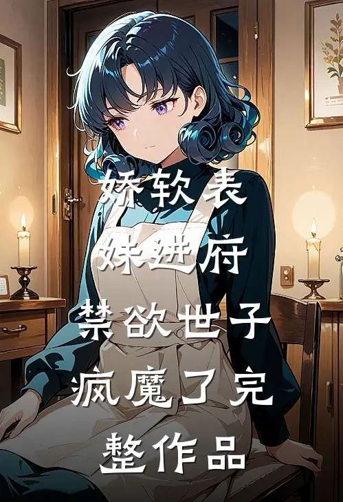 娇软表妹进府：禁欲世子疯魔了完整作品