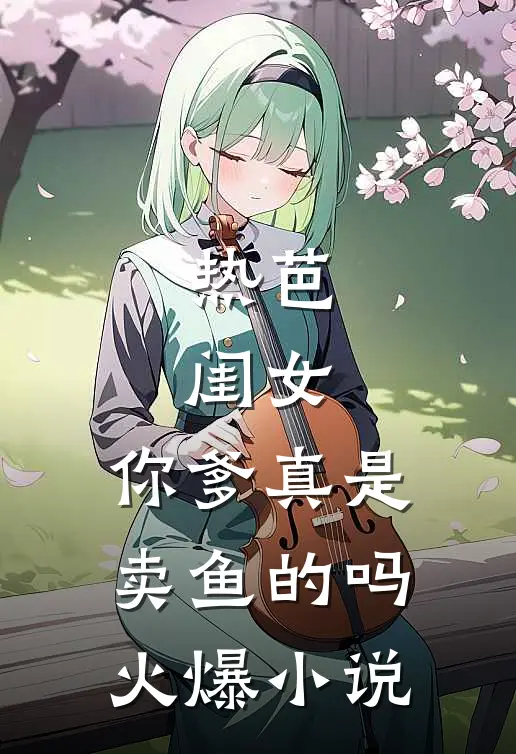 热芭：闺女，你爹真是卖鱼的吗火爆小说
