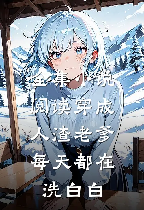 全集小说阅读穿成人渣老爹，每天都在洗白白