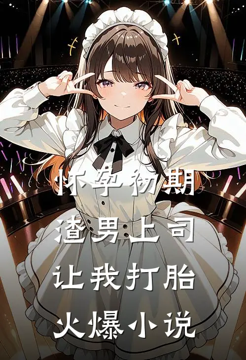 怀孕初期，渣男上司让我打胎火爆小说