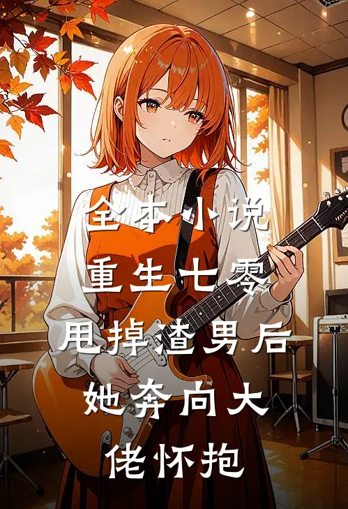 全本小说重生七零：甩掉渣男后，她奔向大佬怀抱