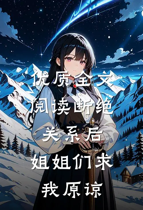 优质全文阅读断绝关系后，姐姐们求我原谅