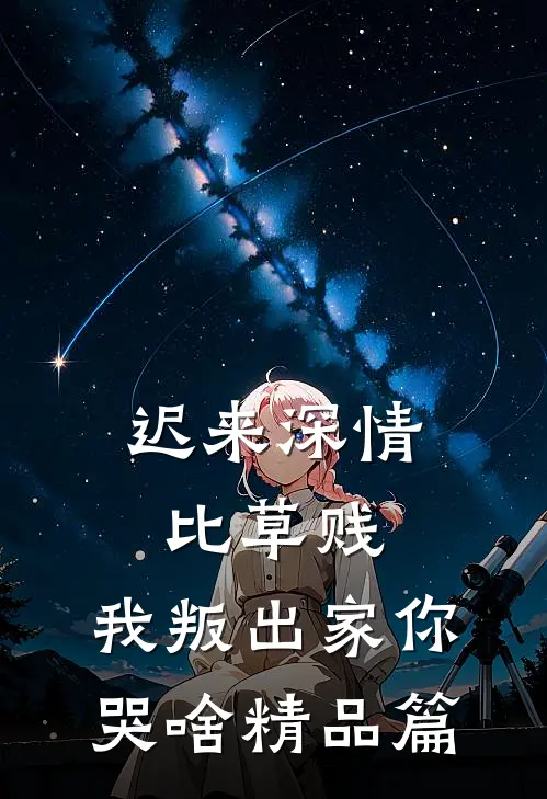 迟来深情比草贱，我叛出家你哭啥精品篇