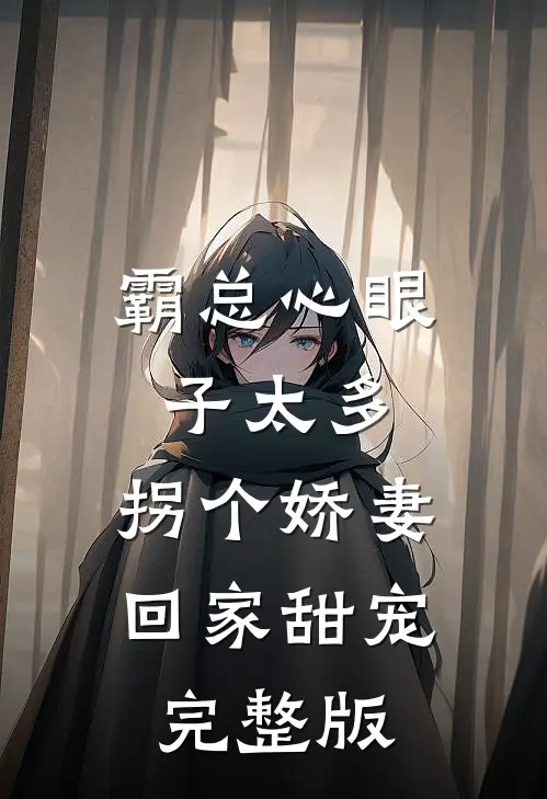 霸总心眼子太多，拐个娇妻回家甜宠完整版