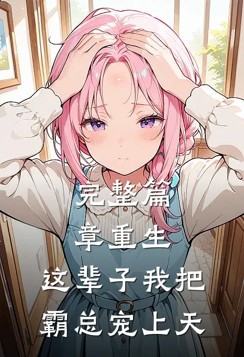 完整篇章重生：这辈子我把霸总宠上天