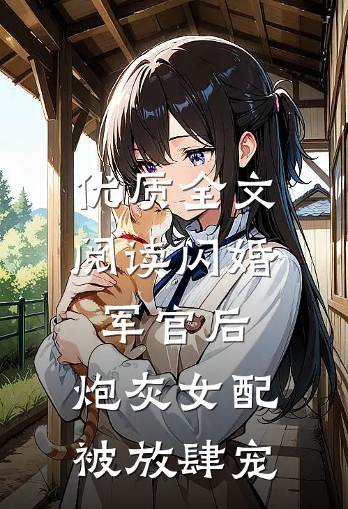 优质全文阅读闪婚军官后，炮灰女配被放肆宠
