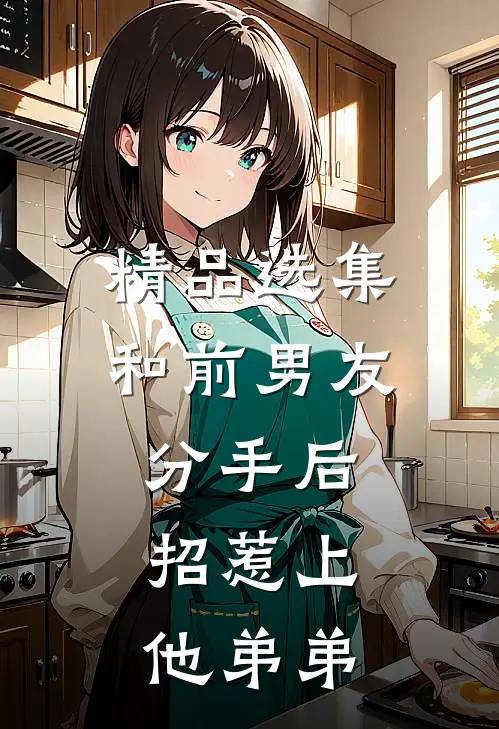 精品选集和前男友分手后，招惹上他弟弟