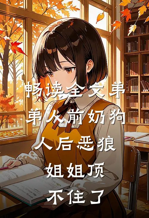 畅读全文弟弟人前奶狗，人后恶狼，姐姐顶不住了