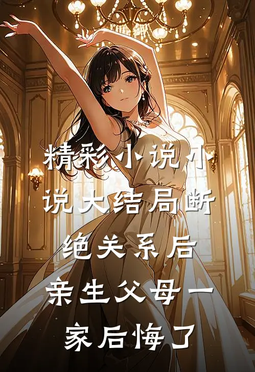 精彩小说小说大结局断绝关系后,亲生父母一家后悔了
