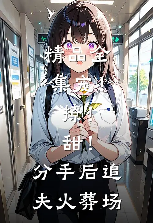 精品全集宠！撩！甜！分手后追夫火葬场