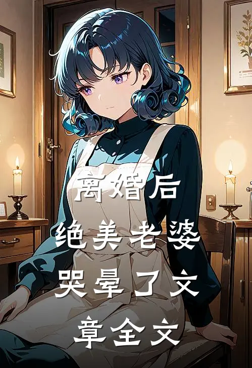 离婚后，绝美老婆哭晕了文章全文