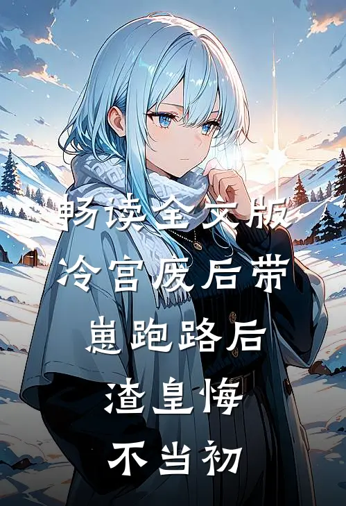 畅读全文版冷宫废后带崽跑路后，渣皇悔不当初