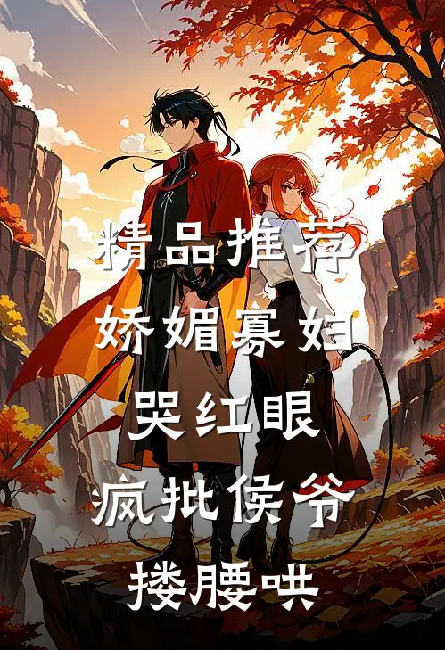 精品推荐娇媚寡妇哭红眼，疯批侯爷搂腰哄