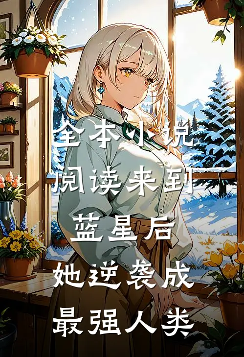 全本小说阅读来到蓝星后，她逆袭成最强人类
