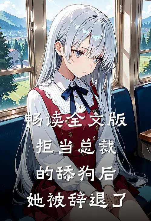 畅读全文版拒当总裁的舔狗后，她被辞退了