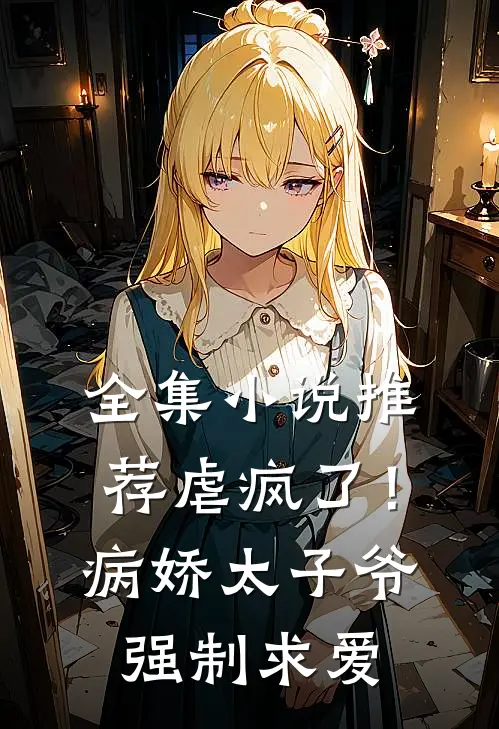 全集小说推荐虐疯了！病娇太子爷强制求爱