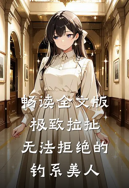 畅读全文版极致拉扯：无法拒绝的钓系美人