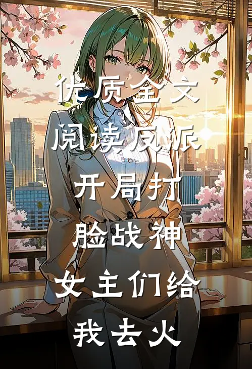 优质全文阅读反派：开局打脸战神，女主们给我去火