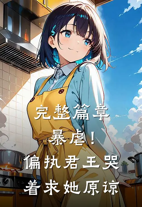 完整篇章暴虐！偏执君王哭着求她原谅