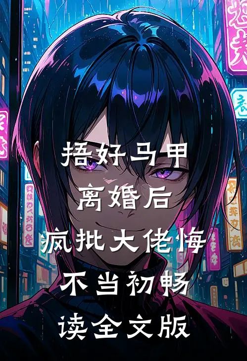 捂好马甲离婚后，疯批大佬悔不当初畅读全文版