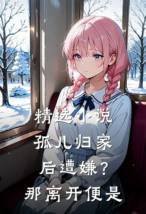精选小说孤儿归家后遭嫌？那离开便是