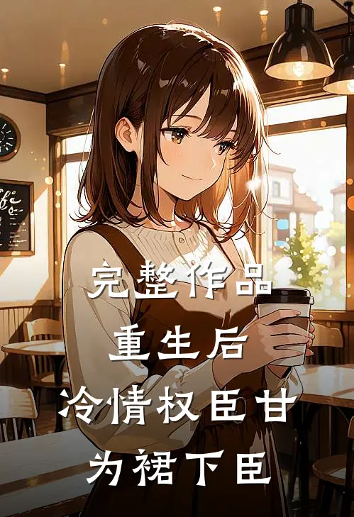 完整作品重生后，冷情权臣甘为裙下臣