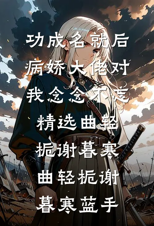 功成名就后，病娇大佬对我念念不忘精选曲轻栀谢暮寒，曲轻栀谢暮寒蓝手