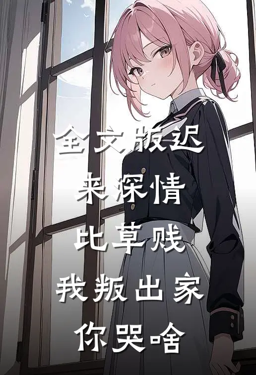 全文版迟来深情比草贱，我叛出家你哭啥