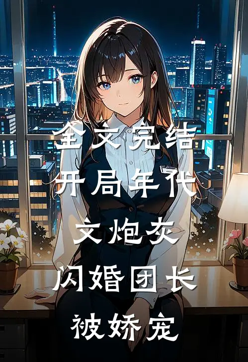 全文完结开局年代文炮灰，闪婚团长被娇宠