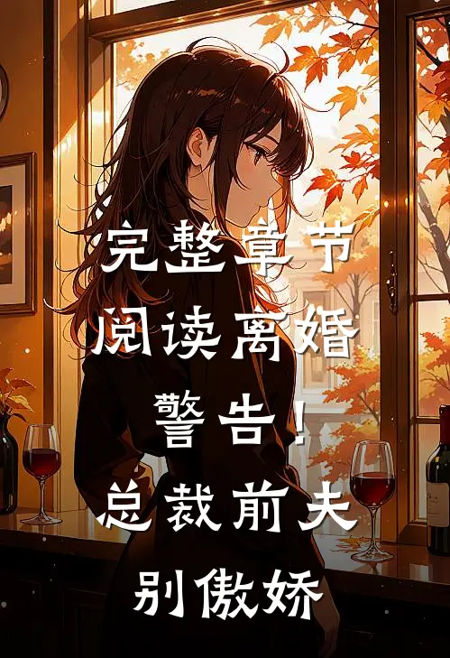 完整章节阅读离婚警告！总裁前夫别傲娇