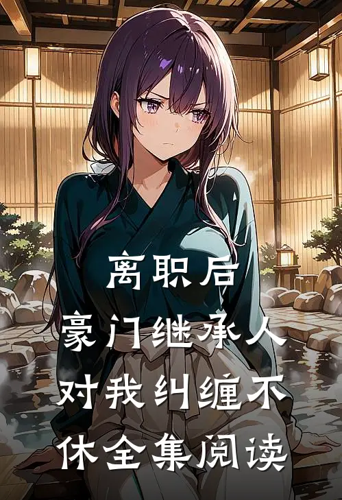离职后，豪门继承人对我纠缠不休全集阅读