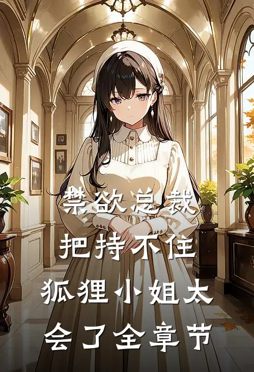 禁欲总裁把持不住，狐狸小姐太会了全章节