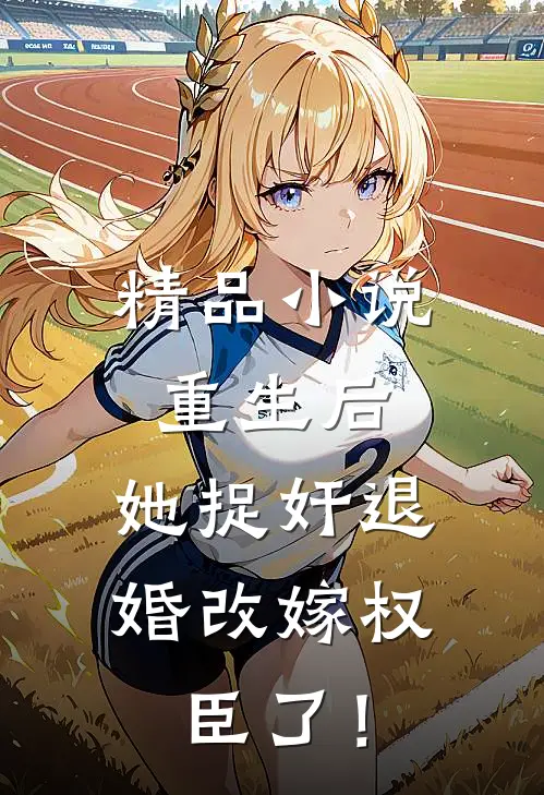 精品小说重生后，她捉奸退婚改嫁权臣了！