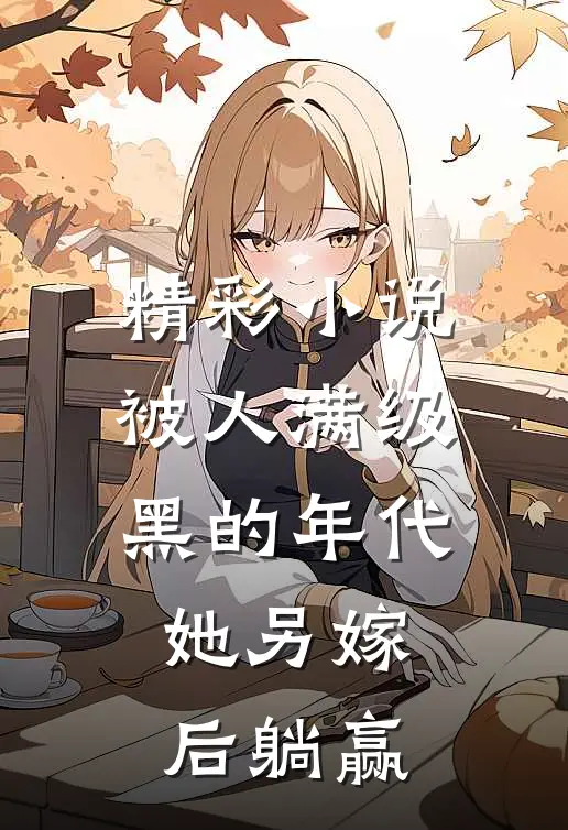 精彩小说被人满级黑的年代，她另嫁后躺赢
