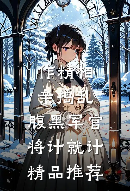 作精相亲捣乱，腹黑军官将计就计精品推荐