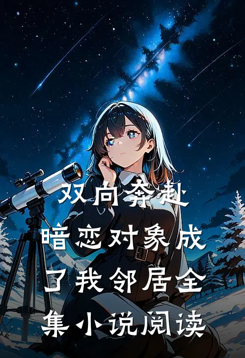 双向奔赴：暗恋对象成了我邻居全集小说阅读