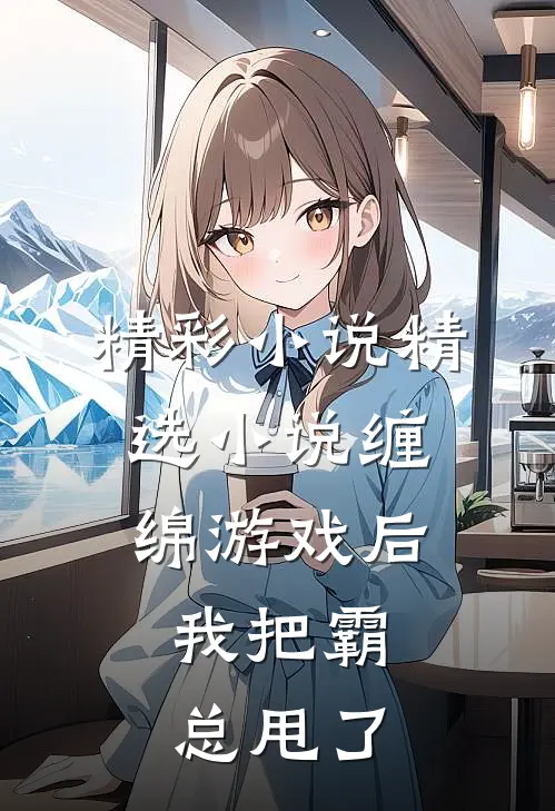 精彩小说精选小说缠绵游戏后,我把霸总甩了