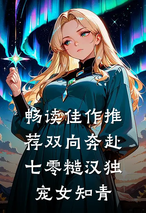 畅读佳作推荐双向奔赴：七零糙汉独宠女知青