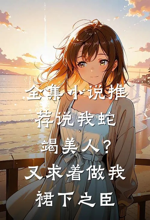 全集小说推荐说我蛇竭美人？又求着做我裙下之臣