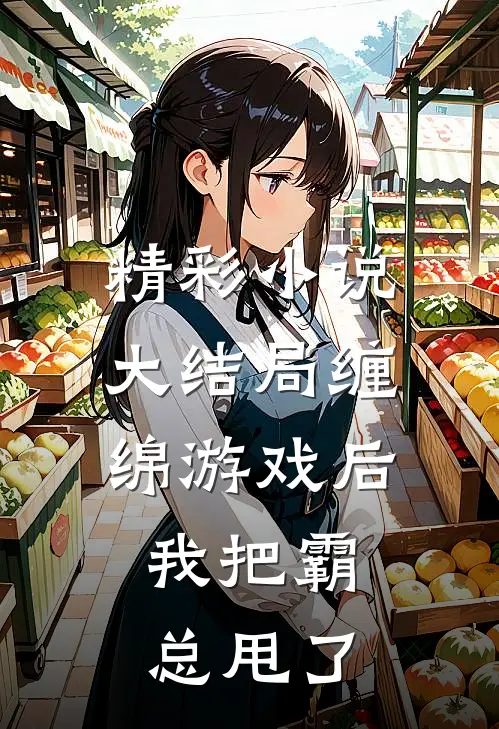 精彩小说大结局缠绵游戏后,我把霸总甩了