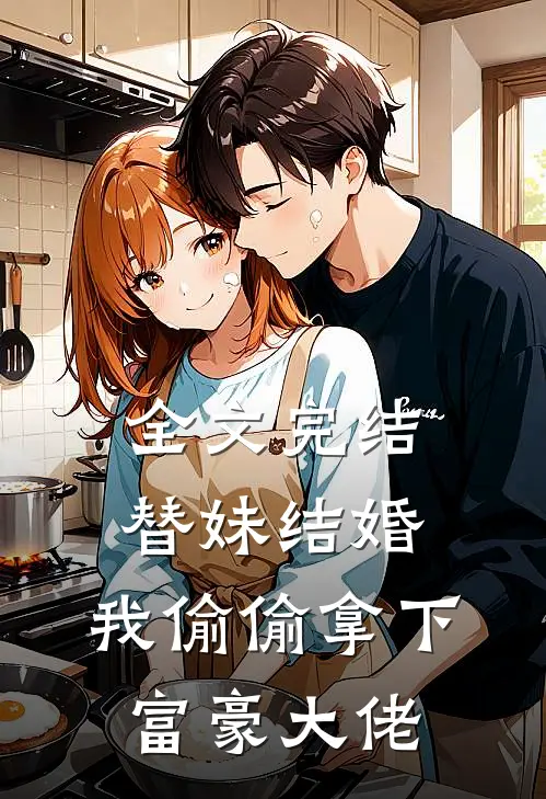 全文完结替妹结婚，我偷偷拿下富豪大佬