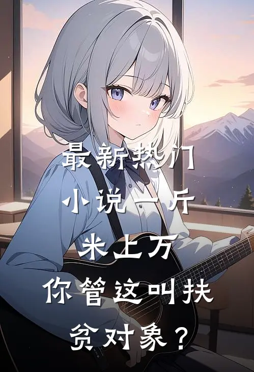 最新热门小说一斤米上万，你管这叫扶贫对象？