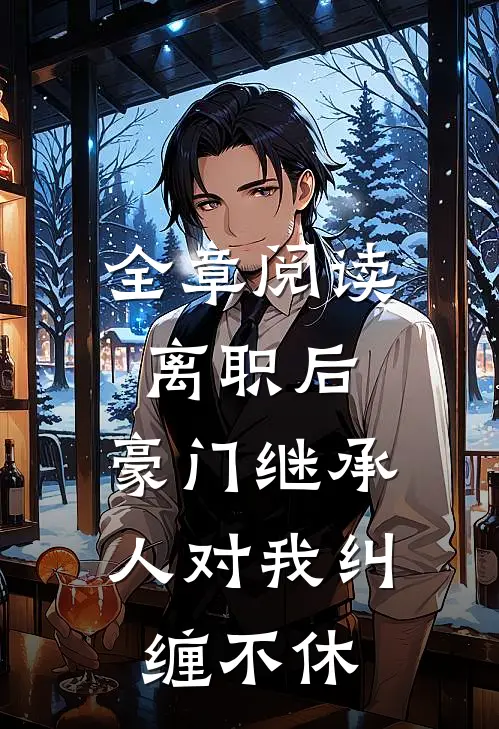 全章阅读离职后，豪门继承人对我纠缠不休