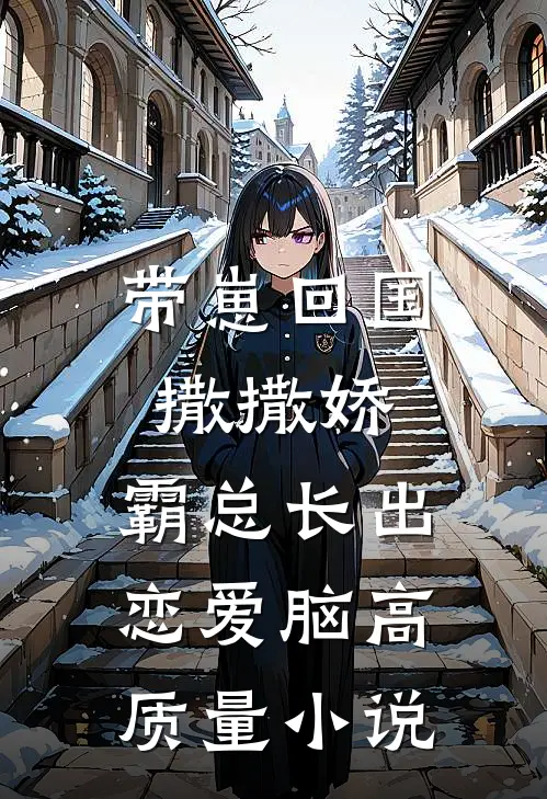 带崽回国撒撒娇，霸总长出恋爱脑高质量小说