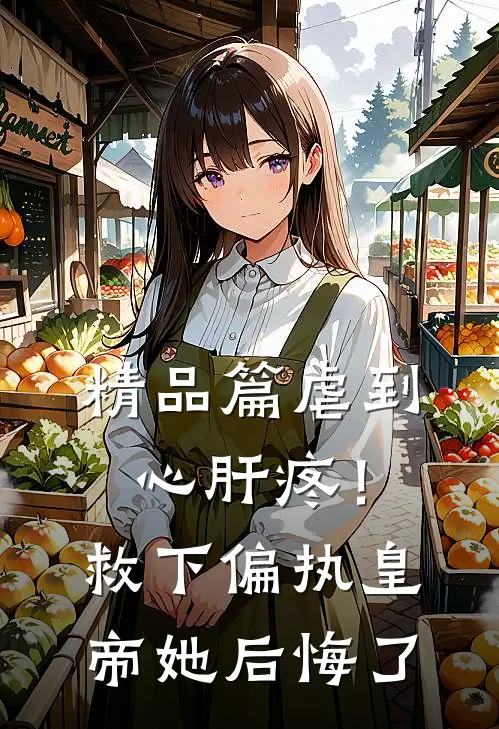 精品篇虐到心肝疼！救下偏执皇帝她后悔了