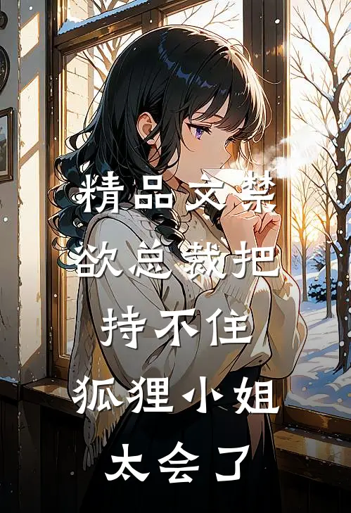 精品文禁欲总裁把持不住，狐狸小姐太会了
