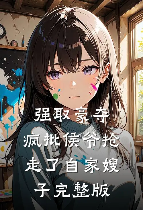 强取豪夺：疯批侯爷抢走了自家嫂子完整版