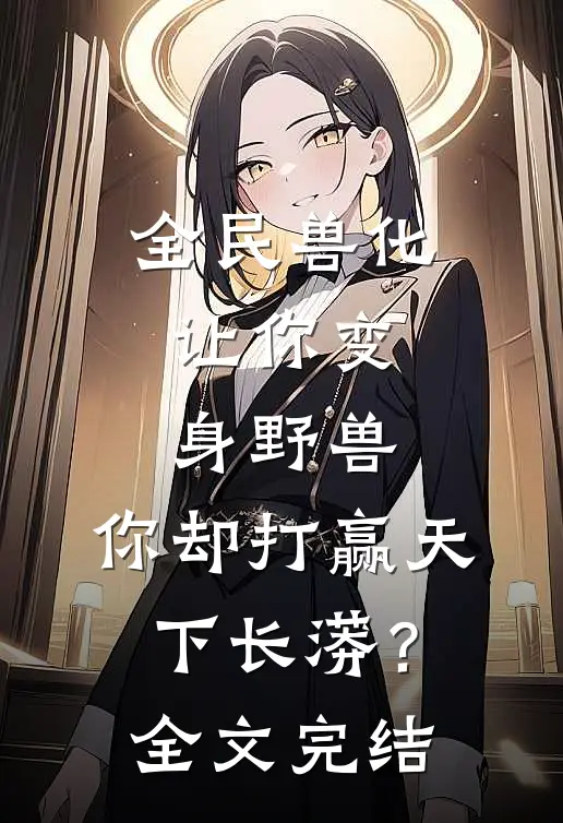 全民兽化：让你变身野兽，你却打赢天下长蟒？全文完结