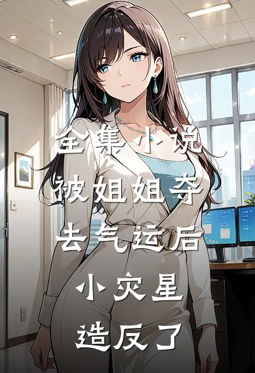 全集小说被姐姐夺去气运后，小灾星造反了