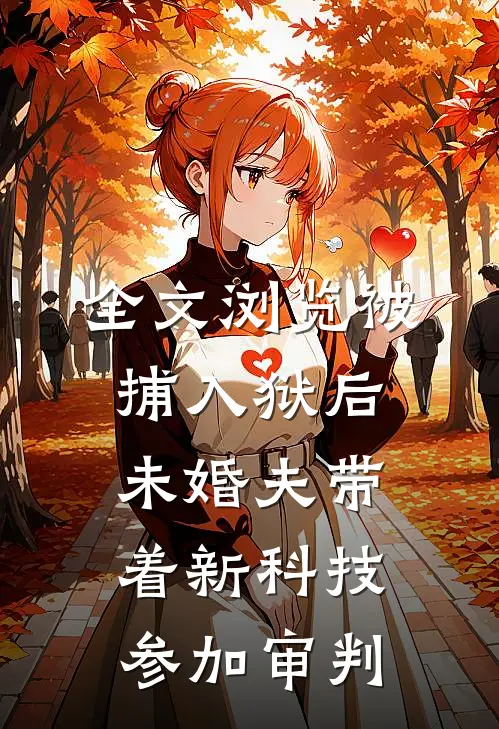 全文浏览被捕入狱后，未婚夫带着新科技参加审判
